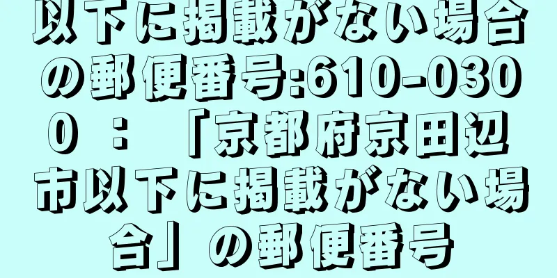 以下に掲載がない場合の郵便番号:610-0300 ： 「京都府京田辺市以下に掲載がない場合」の郵便番号