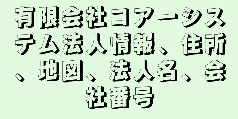 有限会社コアーシステム法人情報、住所、地図、法人名、会社番号