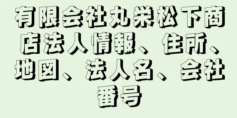 有限会社丸栄松下商店法人情報、住所、地図、法人名、会社番号