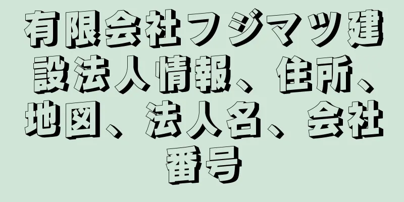 有限会社フジマツ建設法人情報、住所、地図、法人名、会社番号