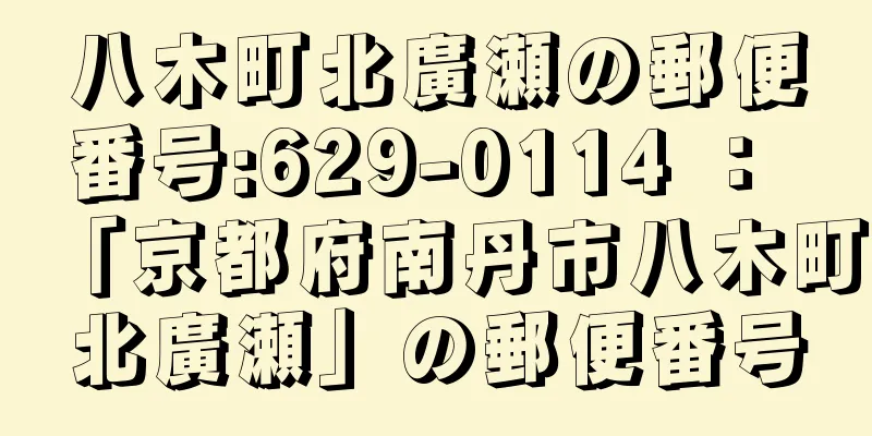 八木町北廣瀬の郵便番号:629-0114 ： 「京都府南丹市八木町北廣瀬」の郵便番号