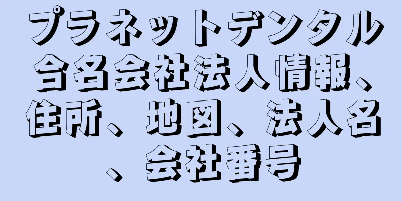 プラネットデンタル合名会社法人情報、住所、地図、法人名、会社番号