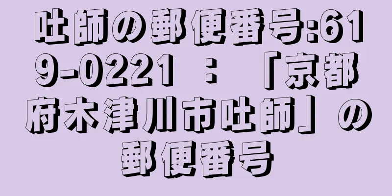 吐師の郵便番号:619-0221 ： 「京都府木津川市吐師」の郵便番号