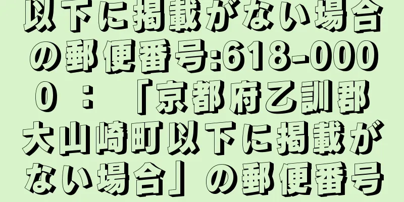 以下に掲載がない場合の郵便番号:618-0000 ： 「京都府乙訓郡大山崎町以下に掲載がない場合」の郵便番号