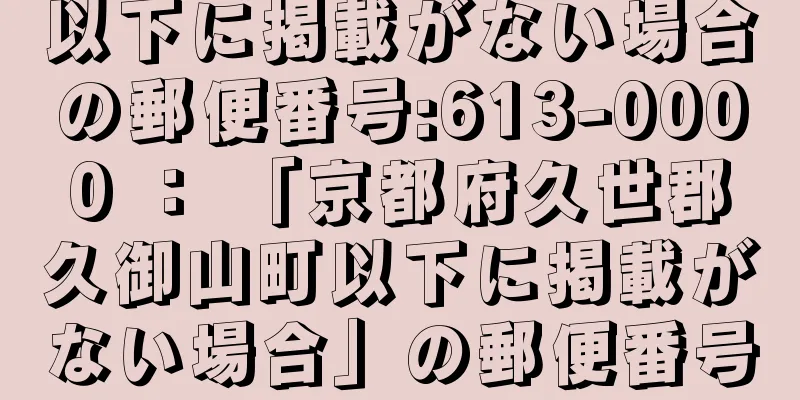 以下に掲載がない場合の郵便番号:613-0000 ： 「京都府久世郡久御山町以下に掲載がない場合」の郵便番号