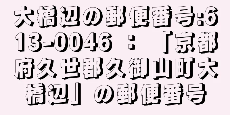 大橋辺の郵便番号:613-0046 ： 「京都府久世郡久御山町大橋辺」の郵便番号