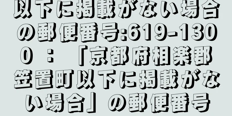 以下に掲載がない場合の郵便番号:619-1300 ： 「京都府相楽郡笠置町以下に掲載がない場合」の郵便番号