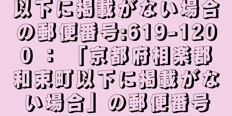 以下に掲載がない場合の郵便番号:619-1200 ： 「京都府相楽郡和束町以下に掲載がない場合」の郵便番号