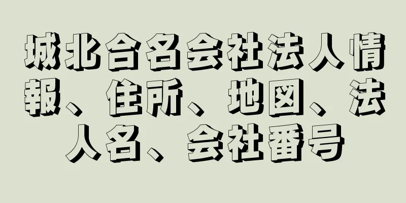 城北合名会社法人情報、住所、地図、法人名、会社番号