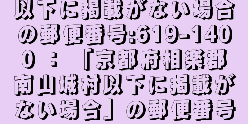 以下に掲載がない場合の郵便番号:619-1400 ： 「京都府相楽郡南山城村以下に掲載がない場合」の郵便番号