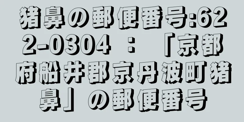 猪鼻の郵便番号:622-0304 ： 「京都府船井郡京丹波町猪鼻」の郵便番号