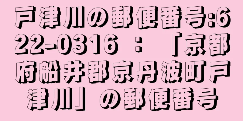 戸津川の郵便番号:622-0316 ： 「京都府船井郡京丹波町戸津川」の郵便番号