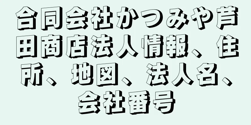 合同会社かつみや芦田商店法人情報、住所、地図、法人名、会社番号