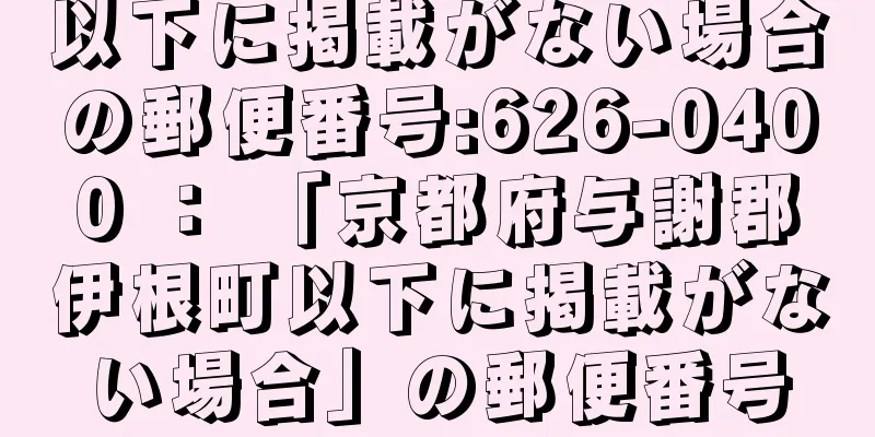 以下に掲載がない場合の郵便番号:626-0400 ： 「京都府与謝郡伊根町以下に掲載がない場合」の郵便番号