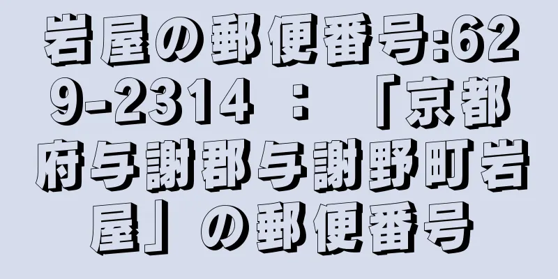 岩屋の郵便番号:629-2314 ： 「京都府与謝郡与謝野町岩屋」の郵便番号