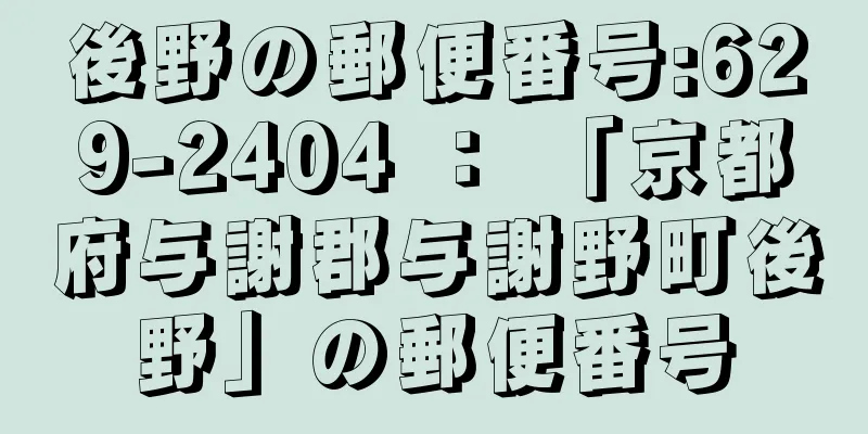 後野の郵便番号:629-2404 ： 「京都府与謝郡与謝野町後野」の郵便番号