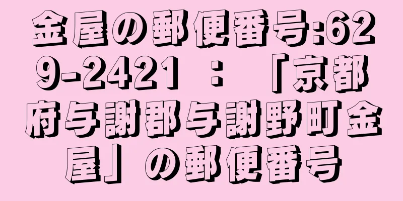 金屋の郵便番号:629-2421 ： 「京都府与謝郡与謝野町金屋」の郵便番号