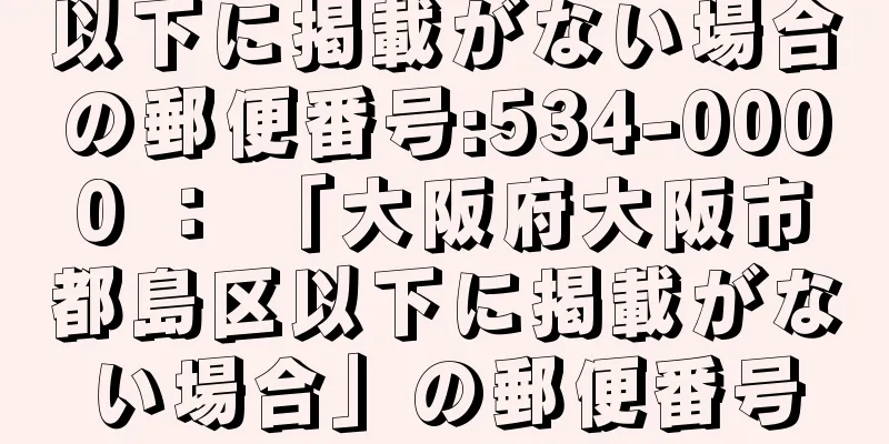 以下に掲載がない場合の郵便番号:534-0000 ： 「大阪府大阪市都島区以下に掲載がない場合」の郵便番号