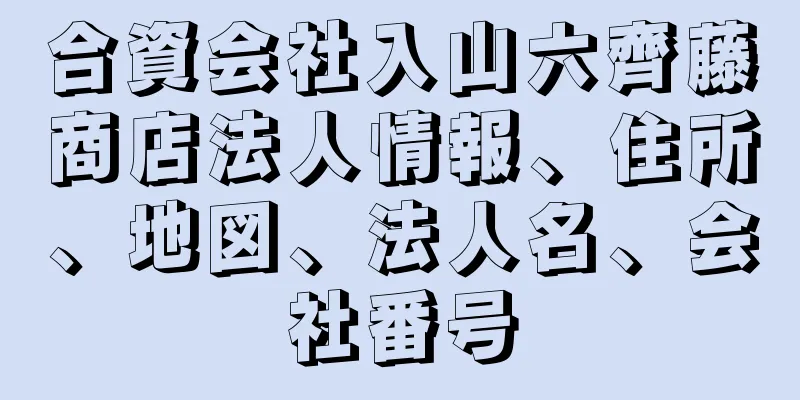 合資会社入山六齊藤商店法人情報、住所、地図、法人名、会社番号