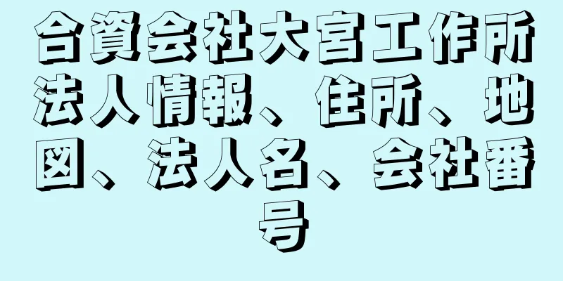 合資会社大宮工作所法人情報、住所、地図、法人名、会社番号