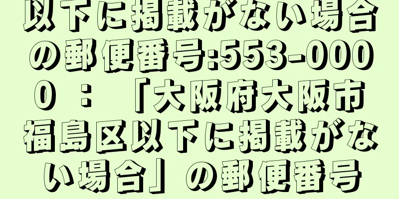 以下に掲載がない場合の郵便番号:553-0000 ： 「大阪府大阪市福島区以下に掲載がない場合」の郵便番号