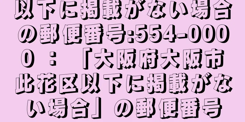 以下に掲載がない場合の郵便番号:554-0000 ： 「大阪府大阪市此花区以下に掲載がない場合」の郵便番号