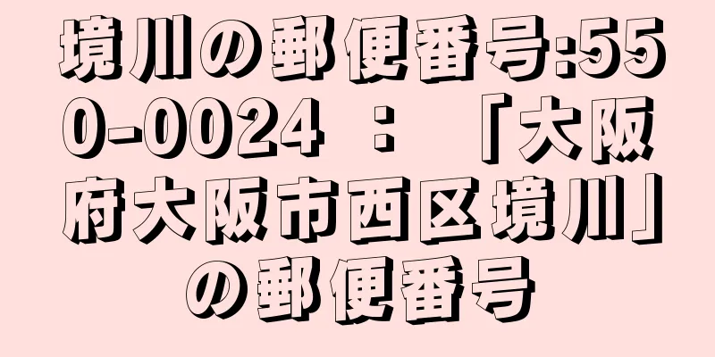 境川の郵便番号:550-0024 ： 「大阪府大阪市西区境川」の郵便番号