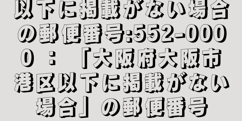 以下に掲載がない場合の郵便番号:552-0000 ： 「大阪府大阪市港区以下に掲載がない場合」の郵便番号