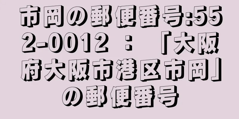 市岡の郵便番号:552-0012 ： 「大阪府大阪市港区市岡」の郵便番号