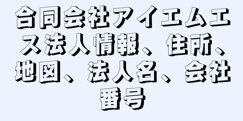 合同会社アイエムエス法人情報、住所、地図、法人名、会社番号