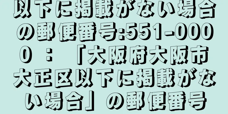 以下に掲載がない場合の郵便番号:551-0000 ： 「大阪府大阪市大正区以下に掲載がない場合」の郵便番号