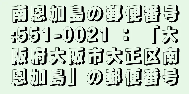 南恩加島の郵便番号:551-0021 ： 「大阪府大阪市大正区南恩加島」の郵便番号