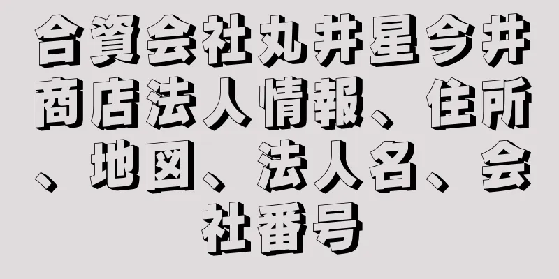 合資会社丸井星今井商店法人情報、住所、地図、法人名、会社番号