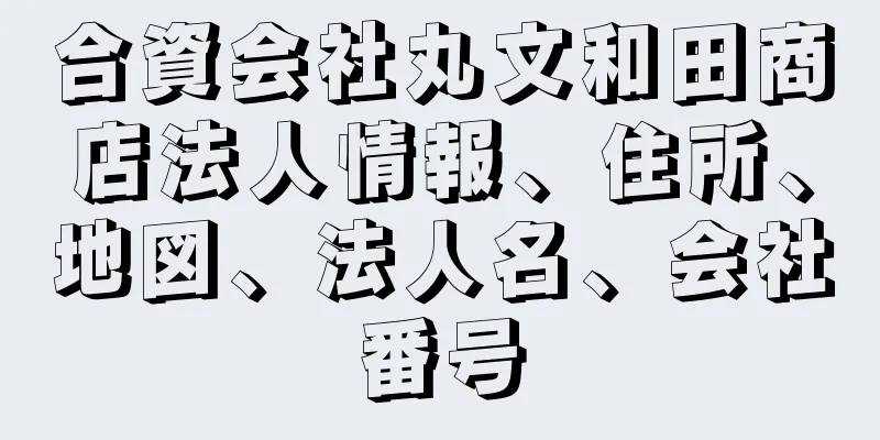 合資会社丸文和田商店法人情報、住所、地図、法人名、会社番号