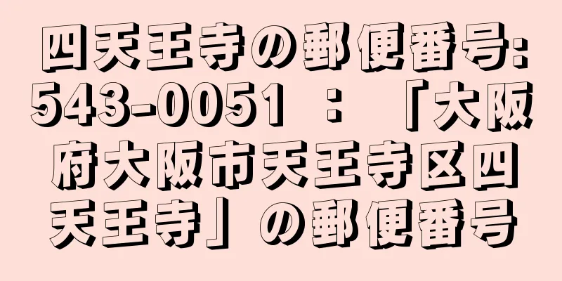 四天王寺の郵便番号:543-0051 ： 「大阪府大阪市天王寺区四天王寺」の郵便番号