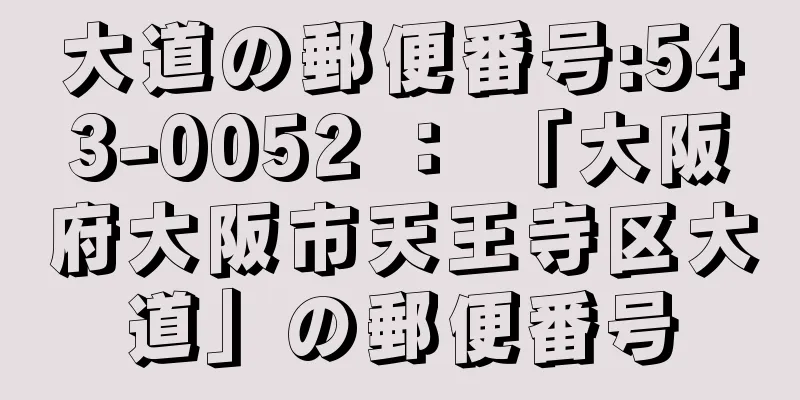 大道の郵便番号:543-0052 ： 「大阪府大阪市天王寺区大道」の郵便番号