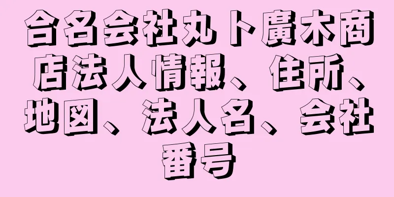 合名会社丸ト廣木商店法人情報、住所、地図、法人名、会社番号