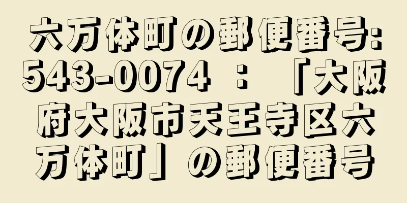 六万体町の郵便番号:543-0074 ： 「大阪府大阪市天王寺区六万体町」の郵便番号