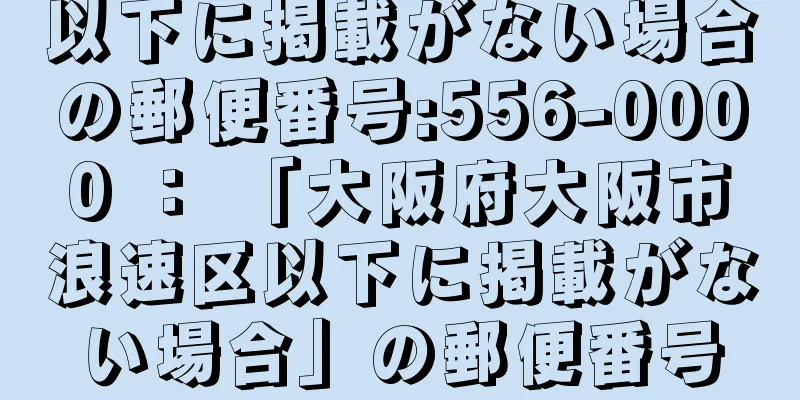 以下に掲載がない場合の郵便番号:556-0000 ： 「大阪府大阪市浪速区以下に掲載がない場合」の郵便番号