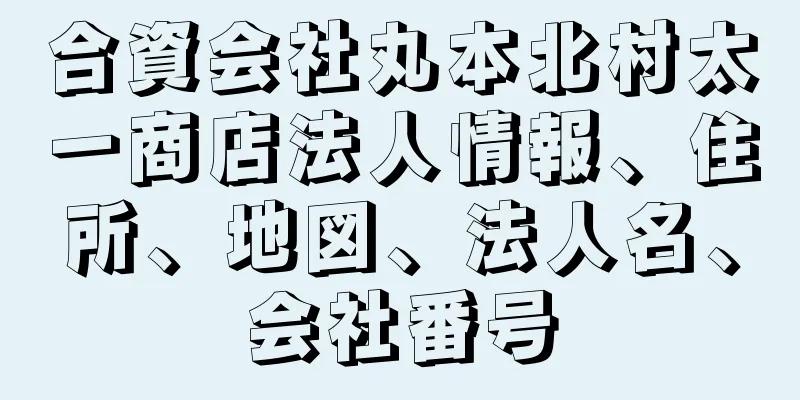 合資会社丸本北村太一商店法人情報、住所、地図、法人名、会社番号