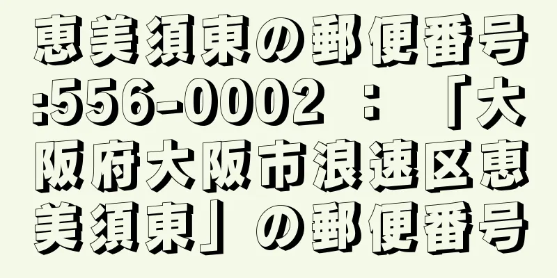 恵美須東の郵便番号:556-0002 ： 「大阪府大阪市浪速区恵美須東」の郵便番号