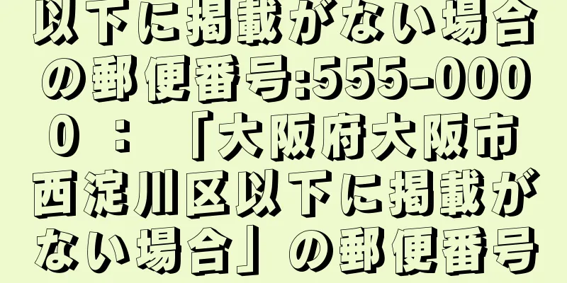 以下に掲載がない場合の郵便番号:555-0000 ： 「大阪府大阪市西淀川区以下に掲載がない場合」の郵便番号