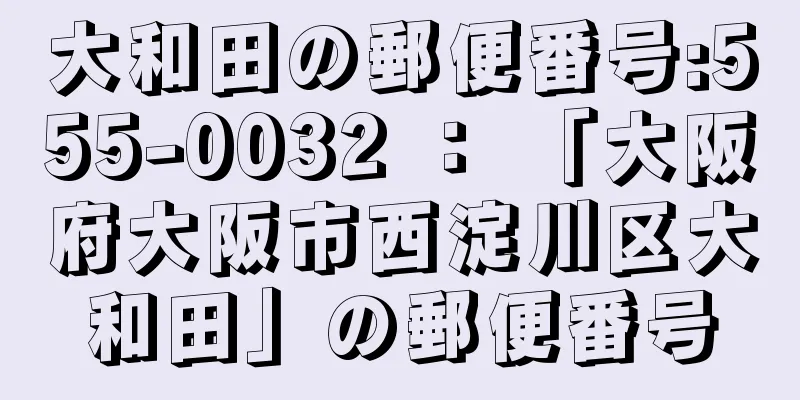 大和田の郵便番号:555-0032 ： 「大阪府大阪市西淀川区大和田」の郵便番号