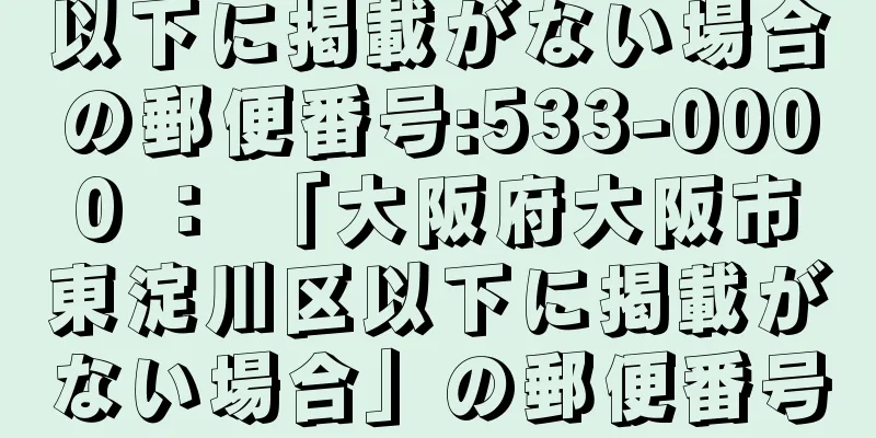 以下に掲載がない場合の郵便番号:533-0000 ： 「大阪府大阪市東淀川区以下に掲載がない場合」の郵便番号