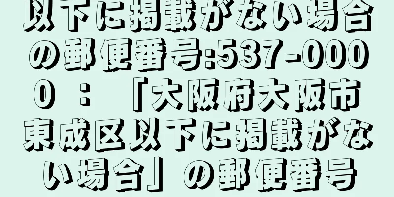 以下に掲載がない場合の郵便番号:537-0000 ： 「大阪府大阪市東成区以下に掲載がない場合」の郵便番号