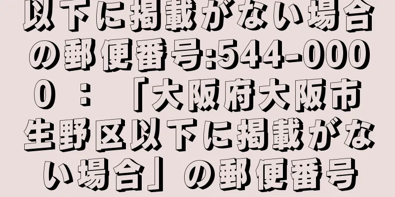 以下に掲載がない場合の郵便番号:544-0000 ： 「大阪府大阪市生野区以下に掲載がない場合」の郵便番号