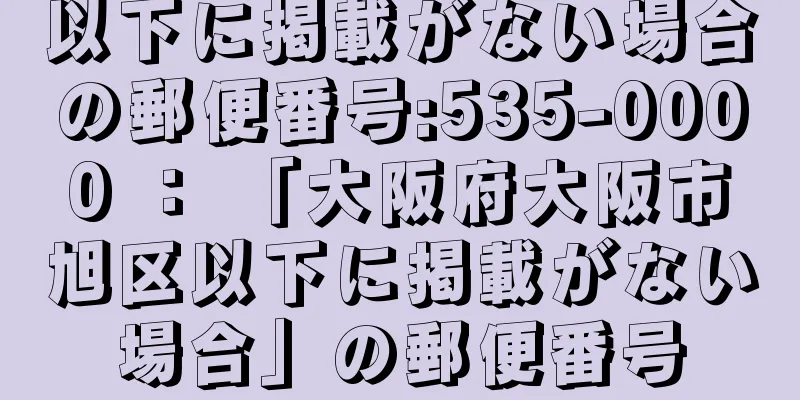 以下に掲載がない場合の郵便番号:535-0000 ： 「大阪府大阪市旭区以下に掲載がない場合」の郵便番号