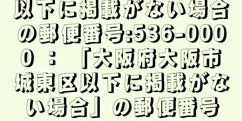 以下に掲載がない場合の郵便番号:536-0000 ： 「大阪府大阪市城東区以下に掲載がない場合」の郵便番号