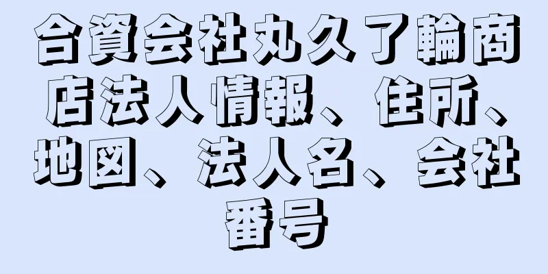 合資会社丸久了輪商店法人情報、住所、地図、法人名、会社番号