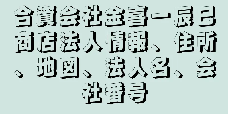 合資会社金喜一辰巳商店法人情報、住所、地図、法人名、会社番号